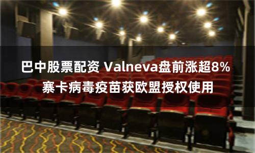 巴中股票配资 Valneva盘前涨超8% 寨卡病毒疫苗获欧盟授权使用