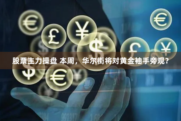 股票主力操盘 本周，华尔街将对黄金袖手旁观？