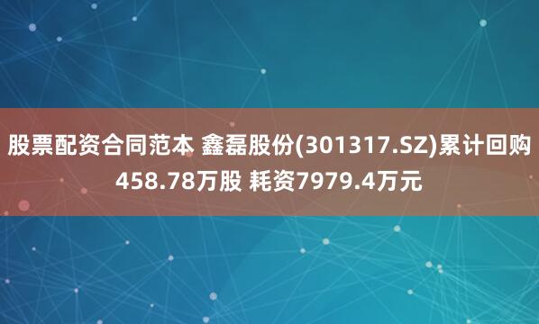 股票配资合同范本 鑫磊股份(301317.SZ)累计回购458.78万股 耗资7979.4万元