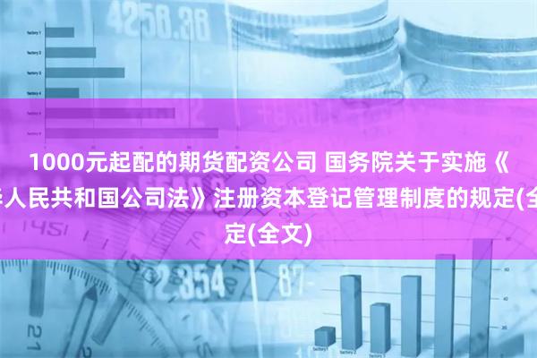 1000元起配的期货配资公司 国务院关于实施《中华人民共和国公司法》注册资本登记管理制度的规定(全文)