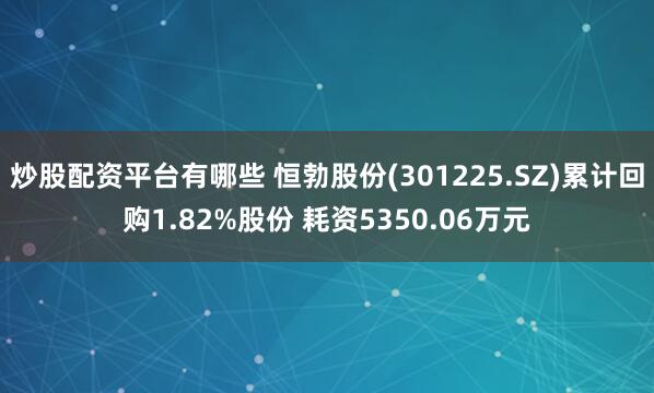 炒股配资平台有哪些 恒勃股份(301225.SZ)累计回购1.82%股份 耗资5350.06万元