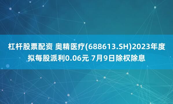 杠杆股票配资 奥精医疗(688613.SH)2023年度拟每股派利0.06元 7月9日除权除息