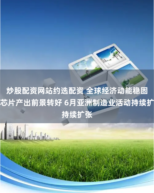 炒股配资网站约选配资 全球经济动能稳固、芯片产出前景转好 6月亚洲制造业活动持续扩张