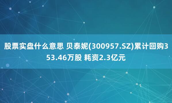 股票实盘什么意思 贝泰妮(300957.SZ)累计回购353.46万股 耗资2.3亿元