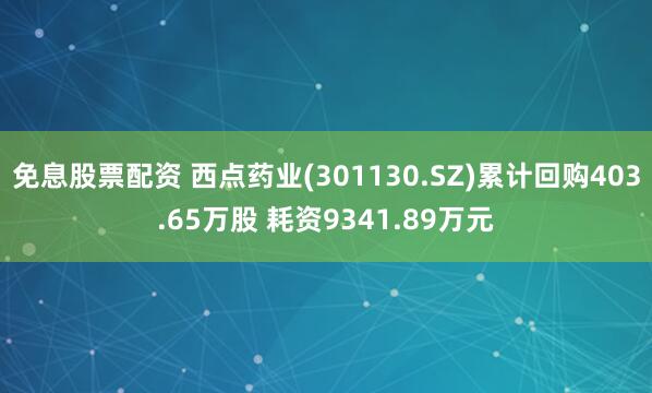 免息股票配资 西点药业(301130.SZ)累计回购403.65万股 耗资9341.89万元