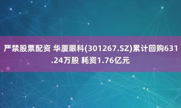 严禁股票配资 华厦眼科(301267.SZ)累计回购631.24万股 耗资1.76亿元