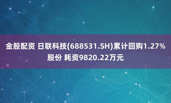 金股配资 日联科技(688531.SH)累计回购1.27%股份 耗资9820.22万元