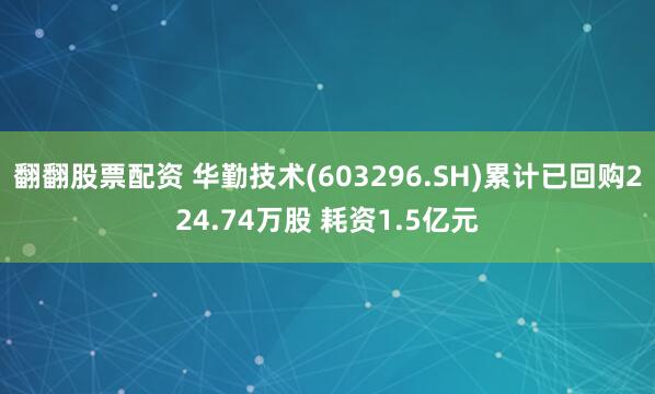 翻翻股票配资 华勤技术(603296.SH)累计已回购224.74万股 耗资1.5亿元