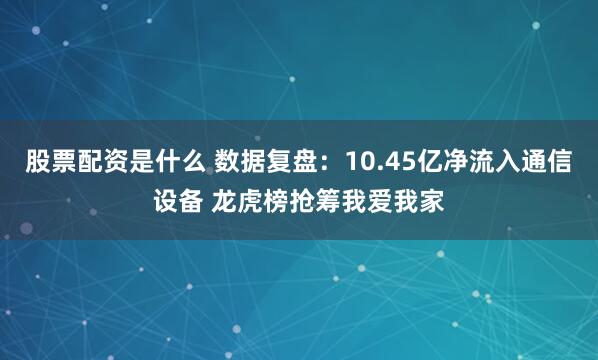 股票配资是什么 数据复盘：10.45亿净流入通信设备 龙虎榜抢筹我爱我家