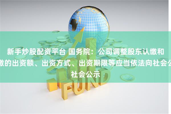 新手炒股配资平台 国务院：公司调整股东认缴和实缴的出资额、出资方式、出资期限等应当依法向社会公示