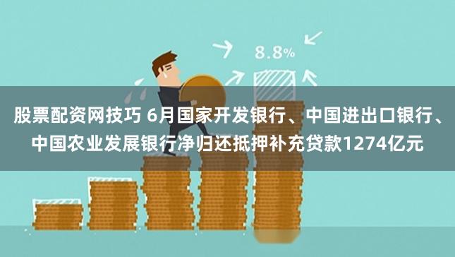 股票配资网技巧 6月国家开发银行、中国进出口银行、中国农业发展银行净归还抵押补充贷款1274亿元