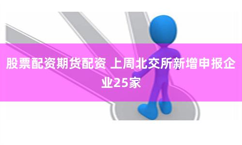 股票配资期货配资 上周北交所新增申报企业25家