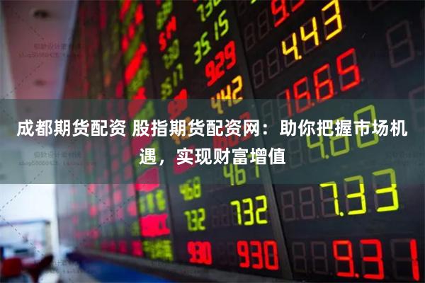 成都期货配资 股指期货配资网：助你把握市场机遇，实现财富增值