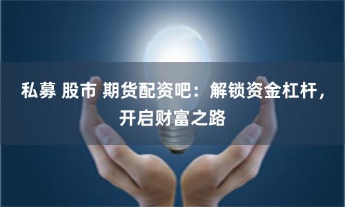 私募 股市 期货配资吧：解锁资金杠杆，开启财富之路