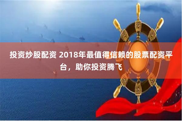 投资炒股配资 2018年最值得信赖的股票配资平台,助你投资腾飞