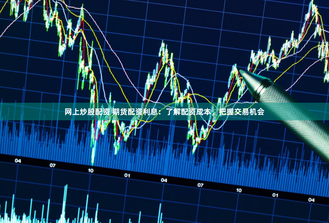 网上炒股配资 期货配资利息:了解配资成本,把握交易机会