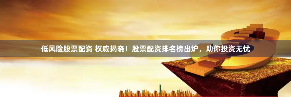 低风险股票配资 权威揭晓！股票配资排名榜出炉，助你投资无忧