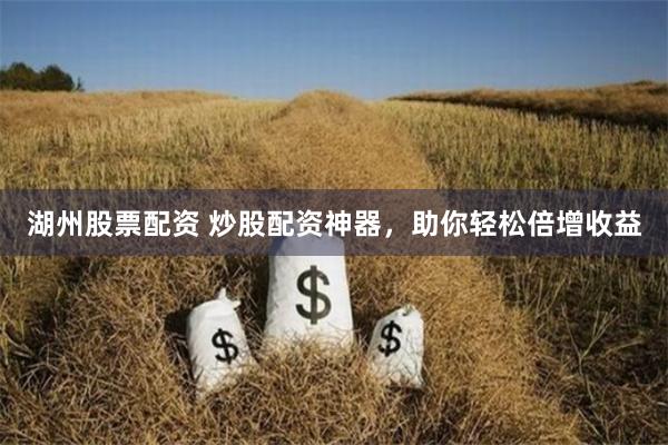 湖州股票配资 炒股配资神器，助你轻松倍增收益