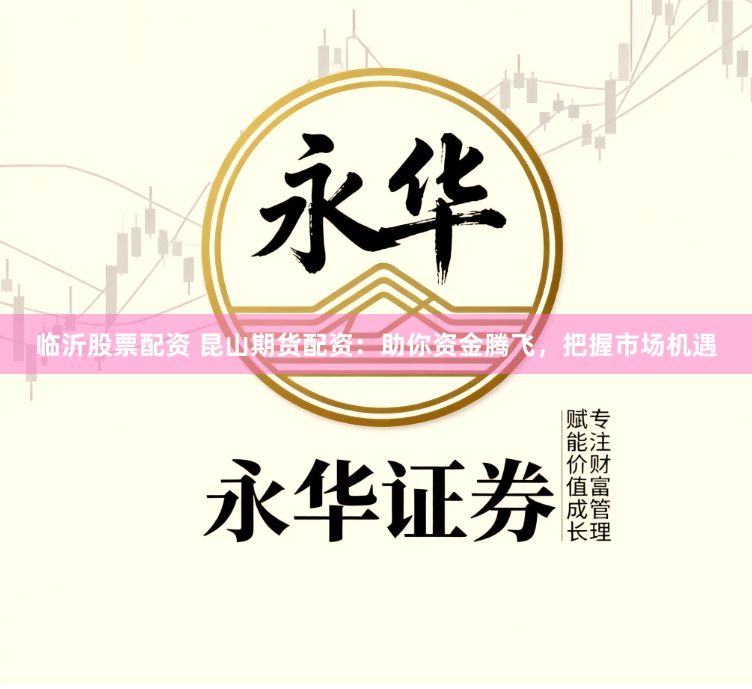 临沂股票配资 昆山期货配资:助你资金腾飞,把握市场机遇