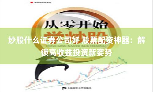 炒股什么证券公司好 股票配资神器：解锁高收益投资新姿势