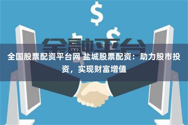 全国股票配资平台网 盐城股票配资：助力股市投资，实现财富增值