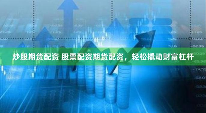 炒股期货配资 股票配资期货配资，轻松撬动财富杠杆