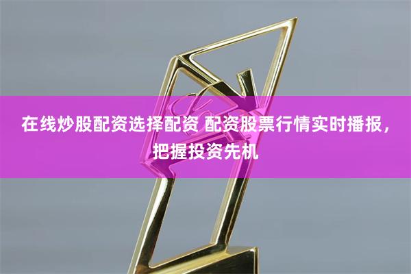 在线炒股配资选择配资 配资股票行情实时播报，把握投资先机