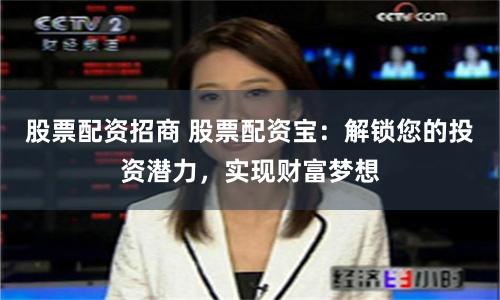 股票配资招商 股票配资宝：解锁您的投资潜力，实现财富梦想