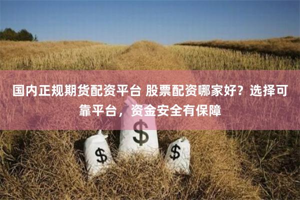 国内正规期货配资平台 股票配资哪家好？选择可靠平台，资金安全有保障
